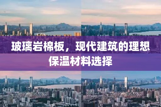 玻璃岩棉板，现代建筑的理想保温材料选择