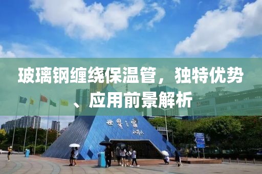玻璃钢缠绕保温管，独特优势、应用前景解析