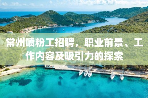 常州喷粉工招聘，职业前景、工作内容及吸引力的探索