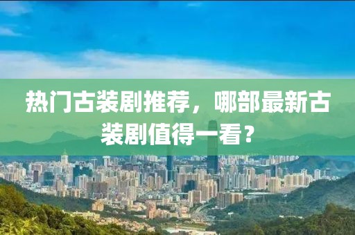 热门古装剧推荐，哪部最新古装剧值得一看？