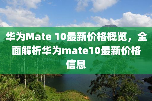 华为Mate 10最新价格概览，全面解析华为mate10最新价格信息