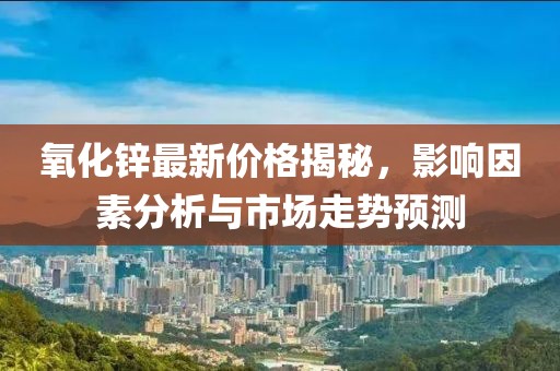 氧化锌最新价格揭秘，影响因素分析与市场走势预测