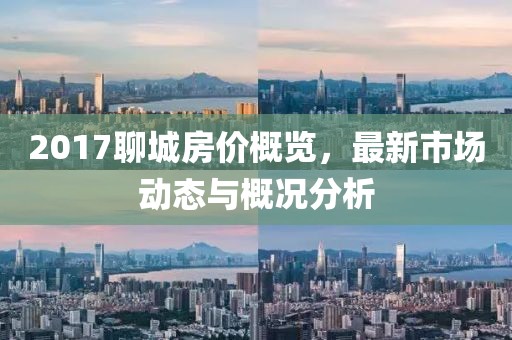 2017聊城房价概览，最新市场动态与概况分析
