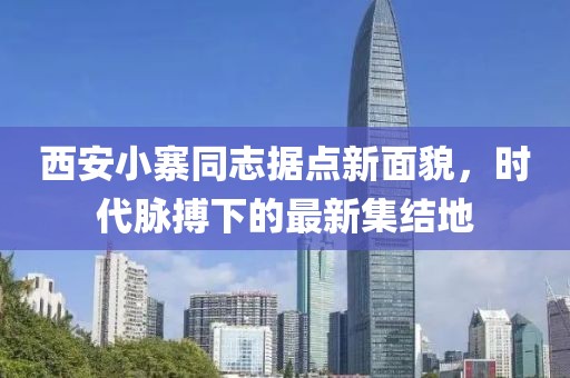 西安小寨同志据点新面貌，时代脉搏下的最新集结地