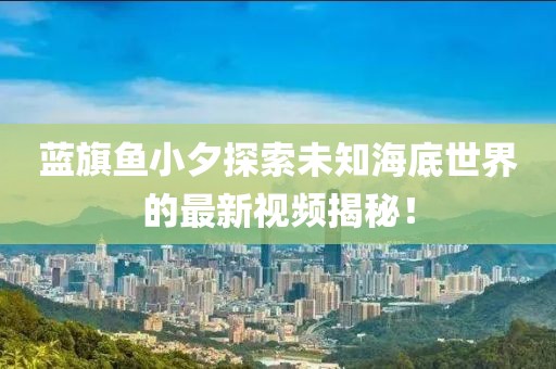 蓝旗鱼小夕探索未知海底世界的最新视频揭秘！