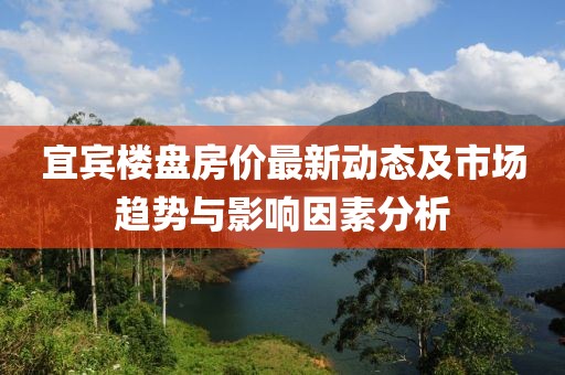 宜宾楼盘房价最新动态及市场趋势与影响因素分析