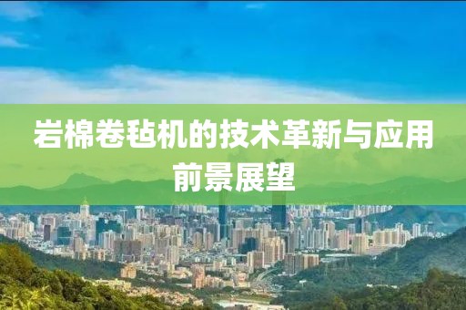 岩棉卷毡机的技术革新与应用前景展望