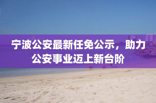 宁波公安最新任免公示，助力公安事业迈上新台阶