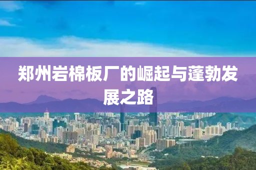 郑州岩棉板厂的崛起与蓬勃发展之路