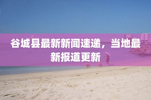 谷城县最新新闻速递，当地最新报道更新
