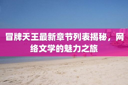 冒牌天王最新章节列表揭秘，网络文学的魅力之旅