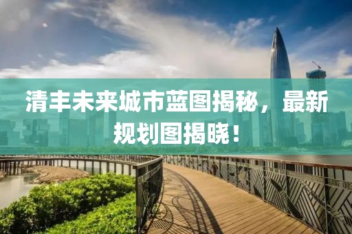 清丰未来城市蓝图揭秘，最新规划图揭晓！