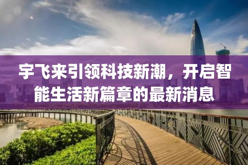 宇飞来引领科技新潮，开启智能生活新篇章的最新消息