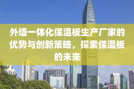 外墙一体化保温板生产厂家的优势与创新策略，探索保温板的未来