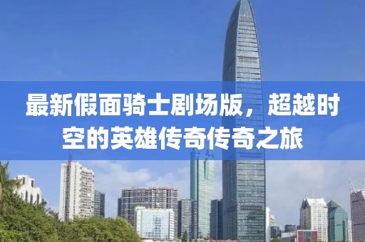 最新假面骑士剧场版，超越时空的英雄传奇传奇之旅