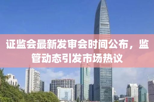 证监会最新发审会时间公布，监管动态引发市场热议