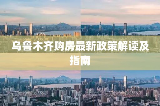 乌鲁木齐购房最新政策解读及指南
