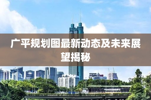 广平规划图最新动态及未来展望揭秘