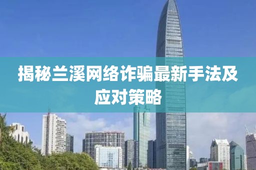 揭秘兰溪网络诈骗最新手法及应对策略