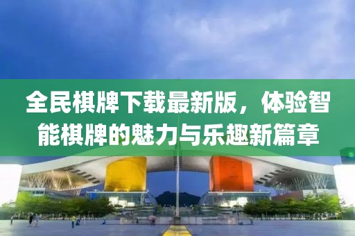 全民棋牌下载最新版，体验智能棋牌的魅力与乐趣新篇章