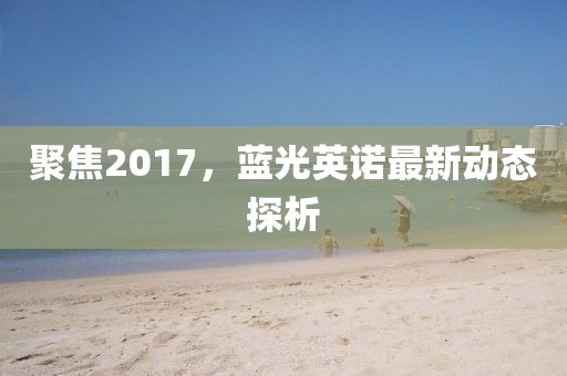 聚焦2017，蓝光英诺最新动态探析