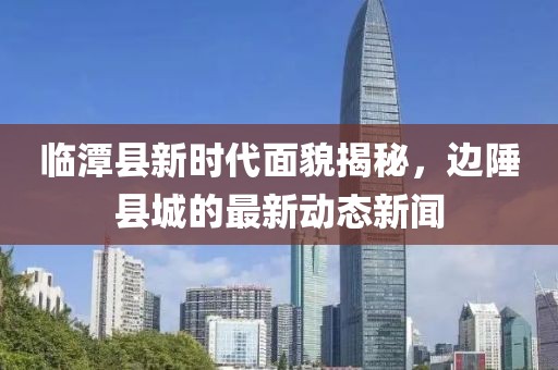 临潭县新时代面貌揭秘，边陲县城的最新动态新闻