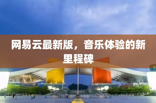 网易云最新版，音乐体验的新里程碑