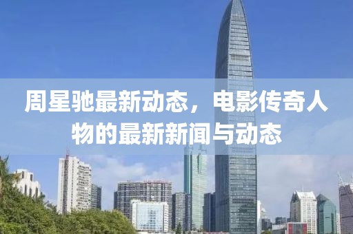 周星驰最新动态，电影传奇人物的最新新闻与动态
