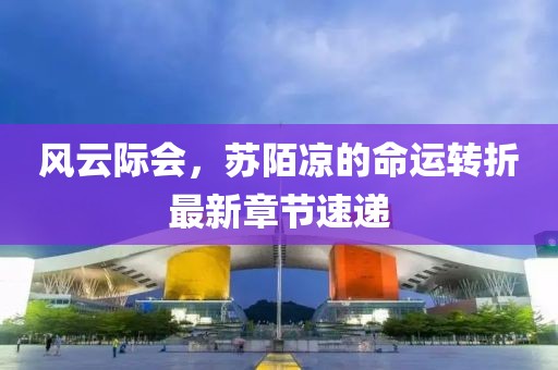 风云际会，苏陌凉的命运转折最新章节速递