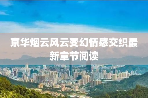 京华烟云风云变幻情感交织最新章节阅读