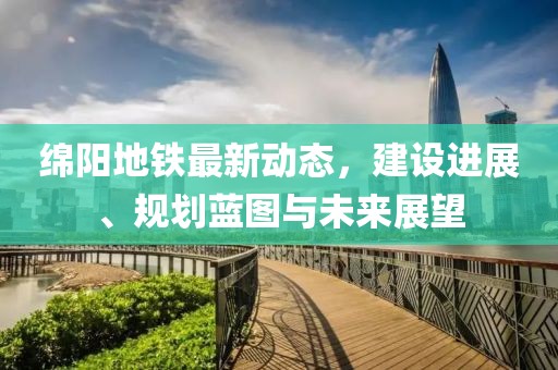 绵阳地铁最新动态，建设进展、规划蓝图与未来展望