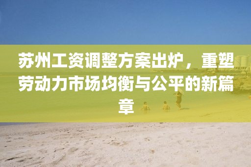 苏州工资调整方案出炉，重塑劳动力市场均衡与公平的新篇章