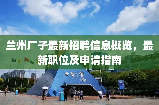 兰州厂子最新招聘信息概览，最新职位及申请指南