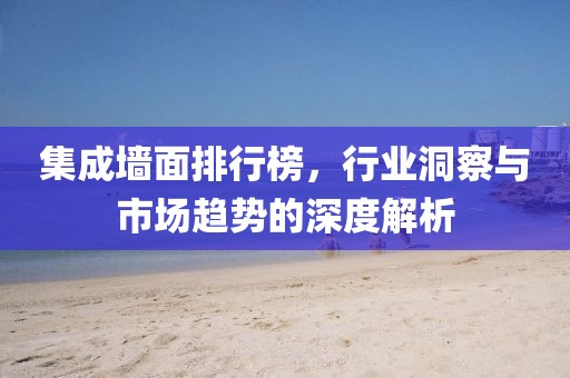 集成墙面排行榜，行业洞察与市场趋势的深度解析