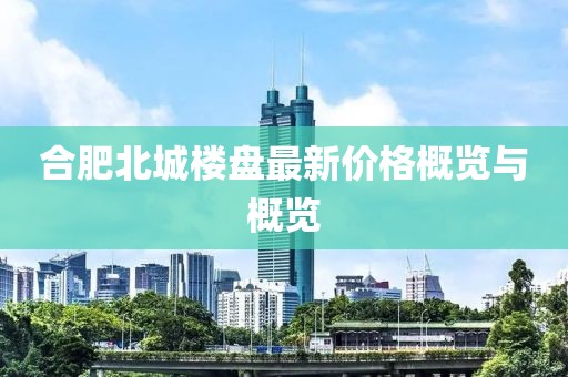 合肥北城楼盘最新价格概览与概览