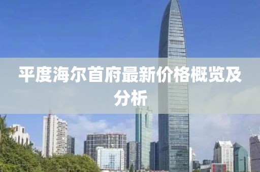 平度海尔首府最新价格概览及分析