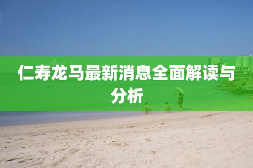 仁寿龙马最新消息全面解读与分析