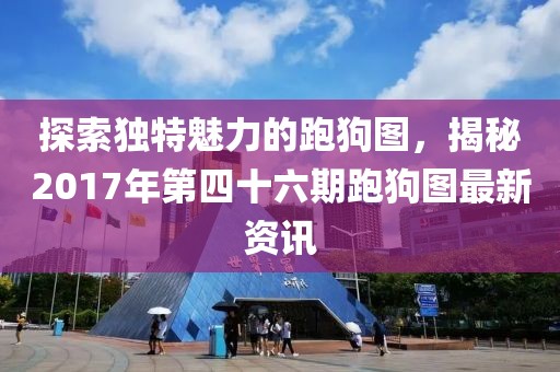 探索独特魅力的跑狗图，揭秘2017年第四十六期跑狗图最新资讯