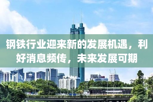 钢铁行业迎来新的发展机遇，利好消息频传，未来发展可期