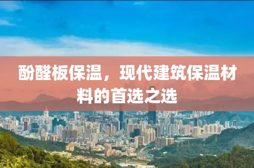 酚醛板保温，现代建筑保温材料的首选之选