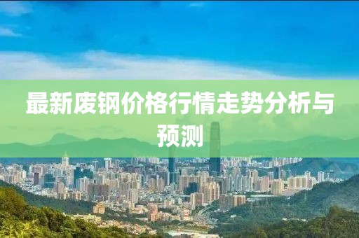 最新废钢价格行情走势分析与预测