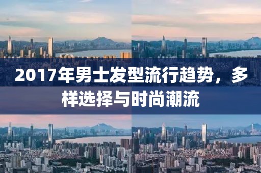2017年男士发型流行趋势，多样选择与时尚潮流
