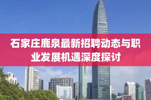 石家庄鹿泉最新招聘动态与职业发展机遇深度探讨
