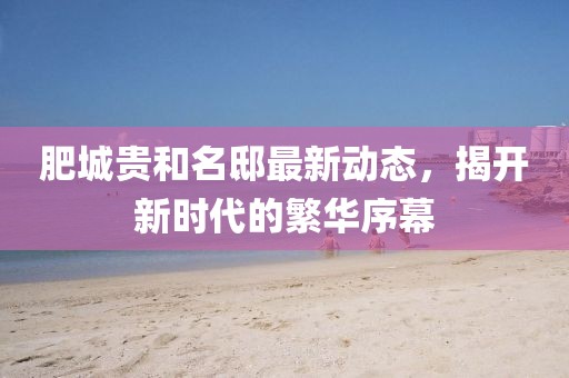 肥城贵和名邸最新动态，揭开新时代的繁华序幕