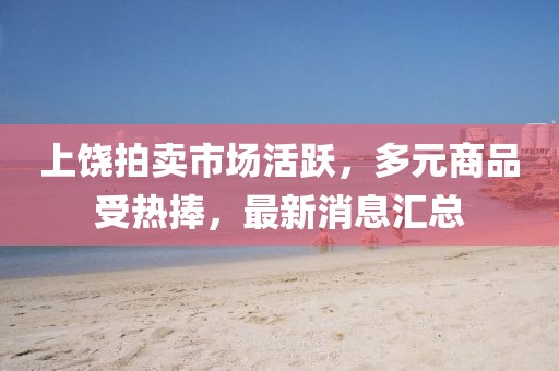 上饶拍卖市场活跃，多元商品受热捧，最新消息汇总