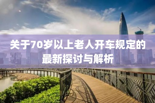 关于70岁以上老人开车规定的最新探讨与解析