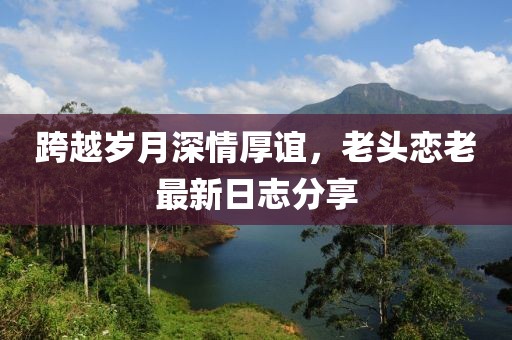 跨越岁月深情厚谊，老头恋老最新日志分享