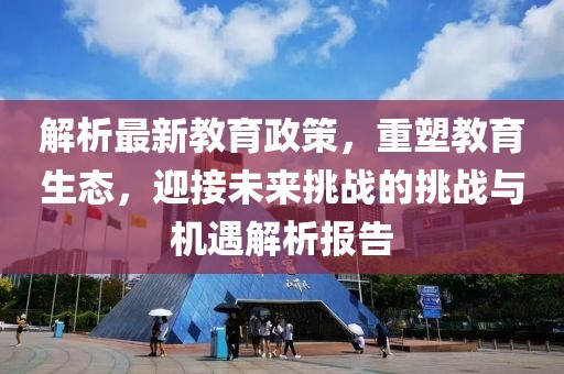 解析最新教育政策，重塑教育生态，迎接未来挑战的挑战与机遇解析报告