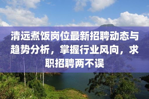 清远煮饭岗位最新招聘动态与趋势分析，掌握行业风向，求职招聘两不误