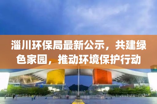 淄川环保局最新公示，共建绿色家园，推动环境保护行动